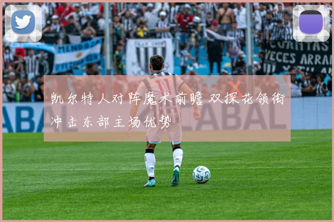 凯尔特人对阵魔术前瞻 双探花领衔冲击东部主场优势