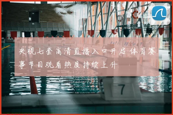 央视七套高清直播入口开启 体育赛事节目观看热度持续上升