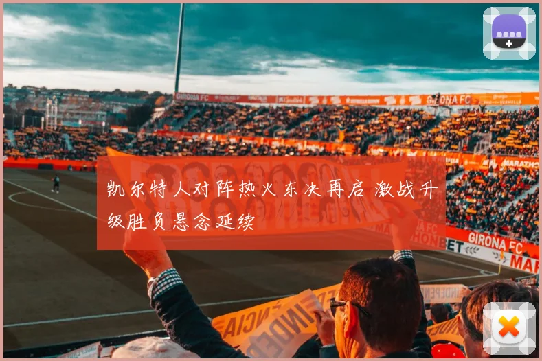凯尔特人对阵热火东决再启 激战升级胜负悬念延续