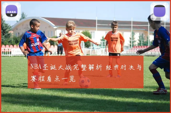 NBA圣诞大战完整解析 经典对决与赛程看点一览