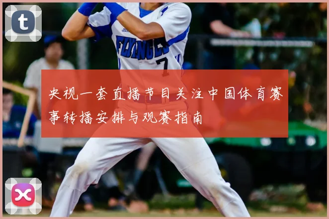 央视一套直播节目关注中国体育赛事转播安排与观赛指南