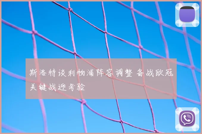 斯洛特谈利物浦阵容调整 备战欧冠关键战迎考验